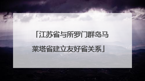 江苏省与所罗门群岛马莱塔省建立友好省关系