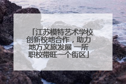 江苏模特艺术学校创新校地合作，助力地方文旅发展 一所职校带旺一个街区