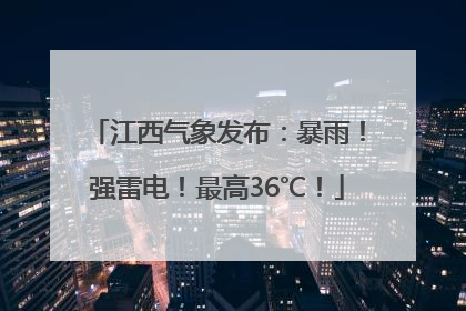 江西气象发布：暴雨！强雷电！最高36℃！