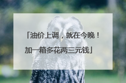 油价上调，就在今晚！加一箱多花两三元钱