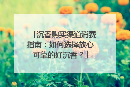 沉香购买渠道消费指南：如何选择放心可靠的好沉香？