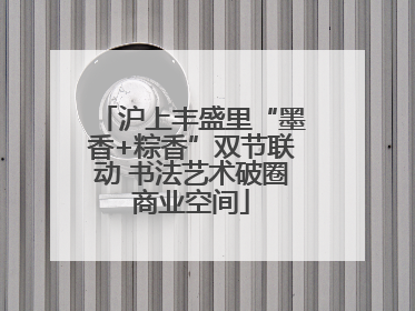 沪上丰盛里“墨香+粽香”双节联动 书法艺术破圈商业空间