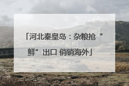 河北秦皇岛：杂粮抢“鲜”出口 俏销海外