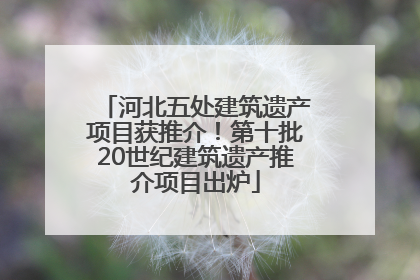 河北五处建筑遗产项目获推介！第十批20世纪建筑遗产推介项目出炉