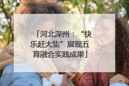 河北深州：“快乐赶大集”展现五育融合实践成果
