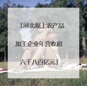 河北规上农产品加工企业年营收超六千八百亿元