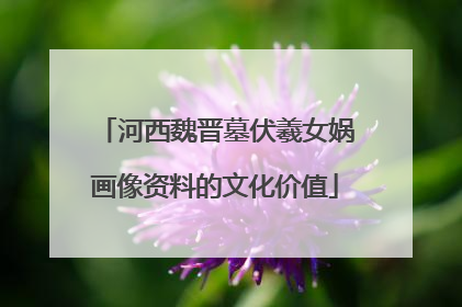 河西魏晋墓伏羲女娲画像资料的文化价值