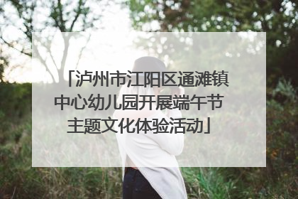 泸州市江阳区通滩镇中心幼儿园开展端午节主题文化体验活动