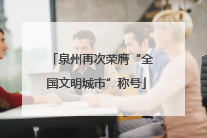泉州再次荣膺“全国文明城市”称号