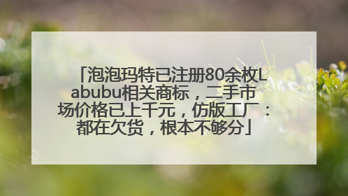 泡泡玛特已注册80余枚Labubu相关商标，二手市场价格已上千元，仿版工厂：都在欠货，根本不够分