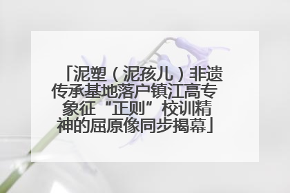 泥塑（泥孩儿）非遗传承基地落户镇江高专 象征“正则”校训精神的屈原像同步揭幕