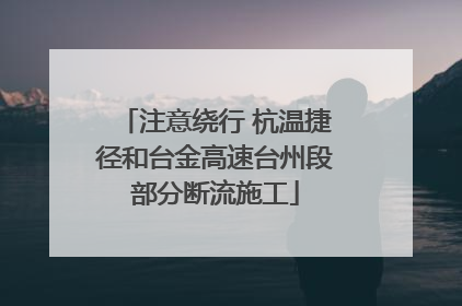 注意绕行 杭温捷径和台金高速台州段部分断流施工