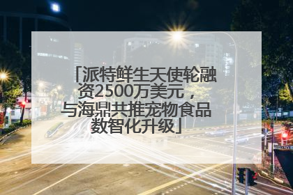 派特鲜生天使轮融资2500万美元，与海鼎共推宠物食品数智化升级
