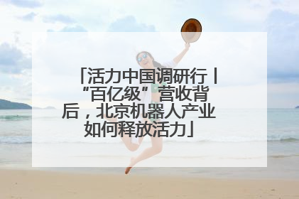 活力中国调研行丨 “百亿级”营收背后，北京机器人产业如何释放活力