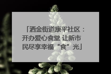 洒金街道康平社区：开办爱心食堂 让新市民尽享幸福“食”光