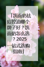 洗面奶祛痘控油哪个牌子好？洗面奶怎么选？2025一站式选购指南