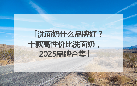 洗面奶什么品牌好？十款高性价比洗面奶，2025品牌合集