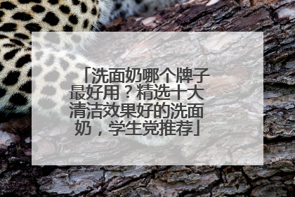 洗面奶哪个牌子最好用？精选十大清洁效果好的洗面奶，学生党推荐