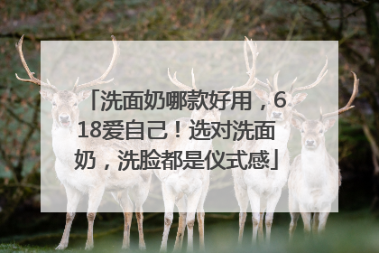 洗面奶哪款好用，618爱自己！选对洗面奶，洗脸都是仪式感