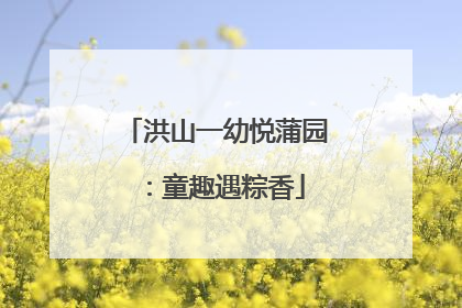 洪山一幼悦蒲园：童趣遇粽香