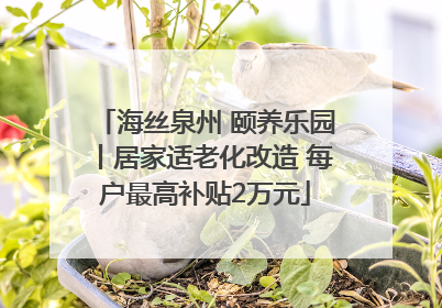 海丝泉州 颐养乐园丨居家适老化改造 每户最高补贴2万元