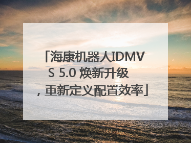 海康机器人IDMVS 5.0 焕新升级，重新定义配置效率