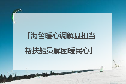 海警暖心调解显担当 帮扶船员解困暖民心