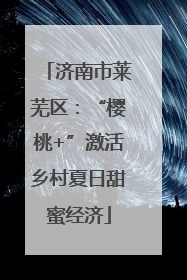 济南市莱芜区：“樱桃+”激活乡村夏日甜蜜经济