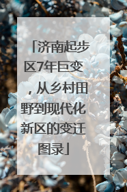 济南起步区7年巨变，从乡村田野到现代化新区的变迁图录