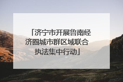济宁市开展鲁南经济圈城市群区域联合执法集中行动