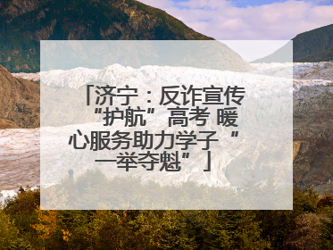济宁：反诈宣传“护航”高考 暖心服务助力学子“一举夺魁”