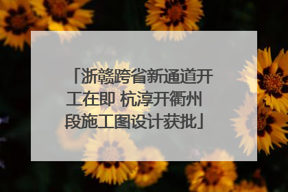 浙赣跨省新通道开工在即 杭淳开衢州段施工图设计获批
