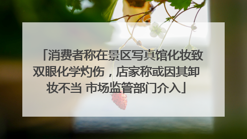 消费者称在景区写真馆化妆致双眼化学灼伤，店家称或因其卸妆不当 市场监管部门介入