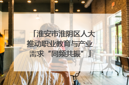 淮安市淮阴区人大推动职业教育与产业需求“同频共振”