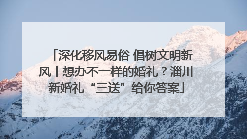 深化移风易俗 倡树文明新风丨想办不一样的婚礼？淄川新婚礼“三送”给你答案