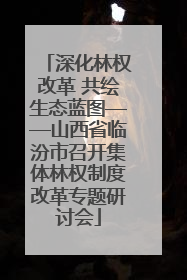深化林权改革 共绘生态蓝图——山西省临汾市召开集体林权制度改革专题研讨会