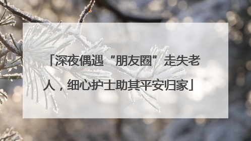深夜偶遇“朋友圈”走失老人，细心护士助其平安归家