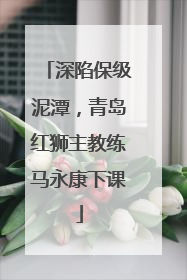 深陷保级泥潭，青岛红狮主教练马永康下课