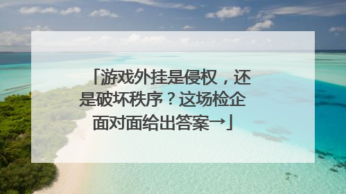游戏外挂是侵权，还是破坏秩序？这场检企面对面给出答案→