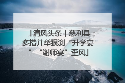 清风头条｜慈利县：多措并举狠刹“升学宴”“谢师宴”歪风