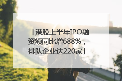港股上半年IPO融资额同比增688%，排队企业达220家