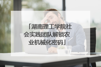 湖南理工学院社会实践团队解锁农业机械化密码