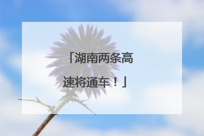 湖南两条高速将通车！