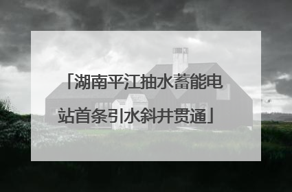 湖南平江抽水蓄能电站首条引水斜井贯通