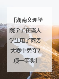 湖南文理学院学子在省大学生电子商务大赛中勇夺7项一等奖