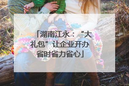湖南江永：“大礼包”让企业开办省时省力省心