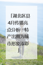 湖北区县4月传播亮点分析：特产出圈为城市形象添彩