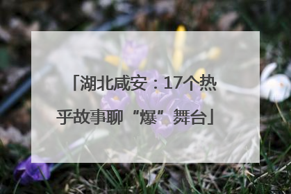 湖北咸安：17个热乎故事聊“爆”舞台