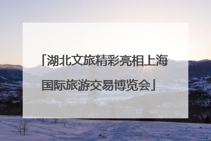 湖北文旅精彩亮相上海国际旅游交易博览会