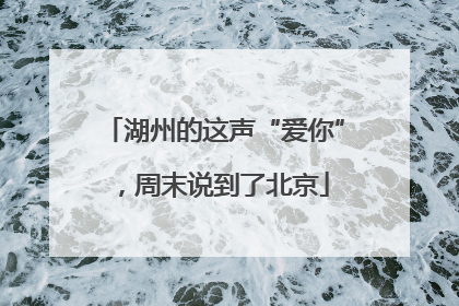 湖州的这声“爱你”，周末说到了北京